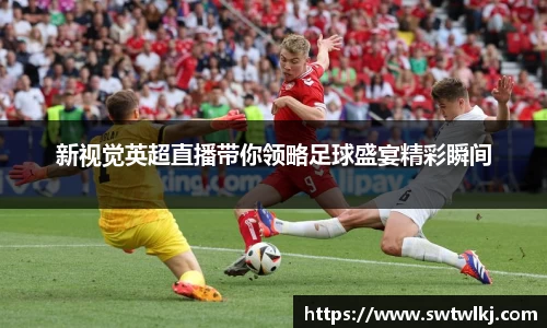新视觉英超直播带你领略足球盛宴精彩瞬间