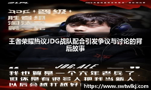 王者荣耀热议JDG战队配合引发争议与讨论的背后故事
