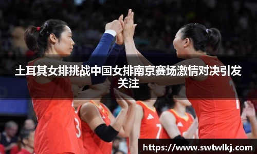 土耳其女排挑战中国女排南京赛场激情对决引发关注