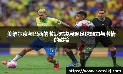 美维尔京与巴西的激烈对决展现足球魅力与激情的碰撞