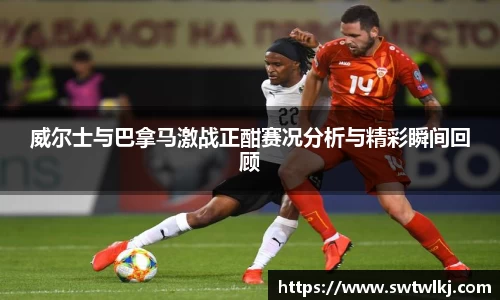 威尔士与巴拿马激战正酣赛况分析与精彩瞬间回顾